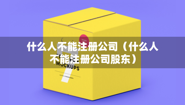 什么人不能注册公司（什么人不能注册公司股东）