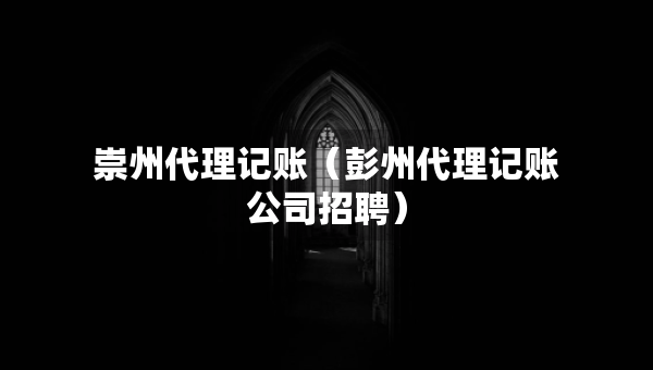 崇州代理记账（彭州代理记账公司招聘）