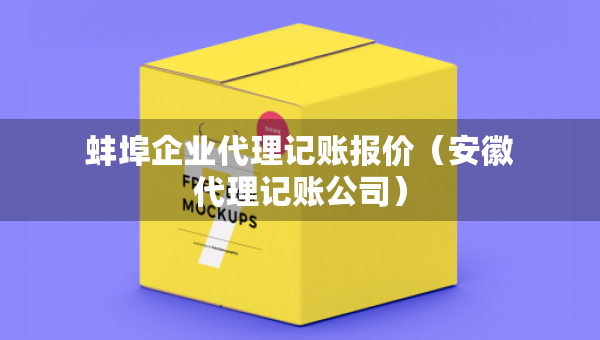 蚌埠企业代理记账报价（安徽代理记账公司）