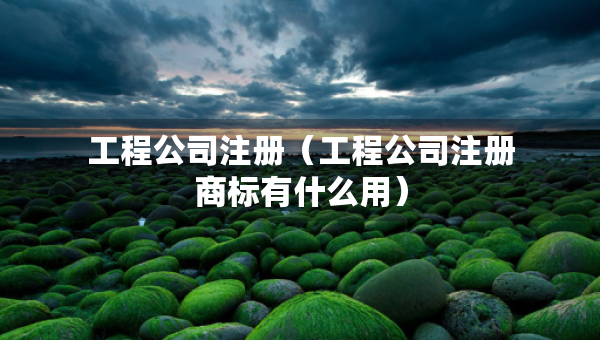 工程公司注册（工程公司注册商标有什么用）