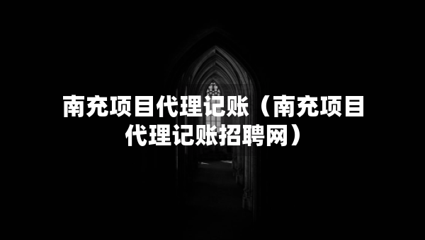 南充项目代理记账（南充项目代理记账招聘网）