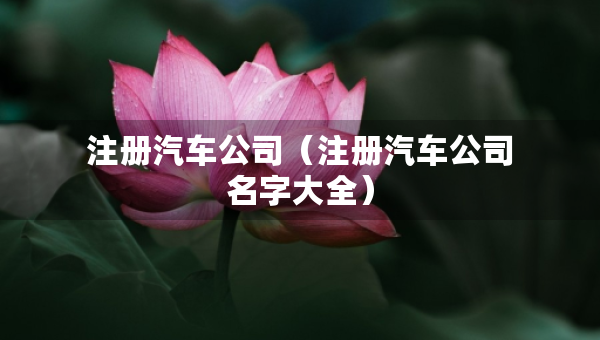 注册汽车公司（注册汽车公司名字大全）