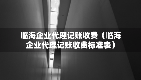 临海企业代理记账收费（临海企业代理记账收费标准表）