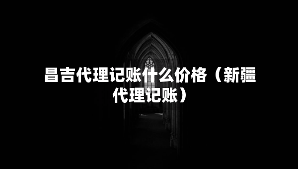 昌吉代理记账什么价格（新疆代理记账）