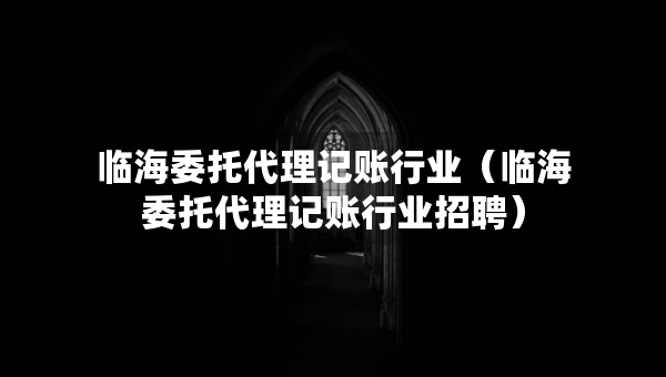 临海委托代理记账行业（临海委托代理记账行业招聘）