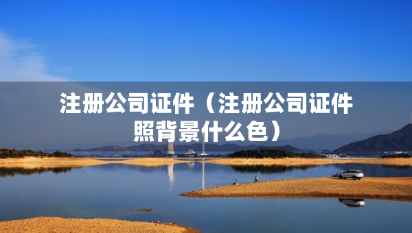 注册公司证件（注册公司证件照背景什么色）