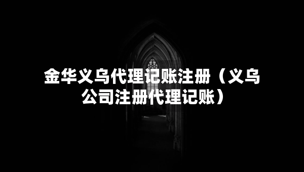 金华义乌代理记账注册（义乌公司注册代理记账）