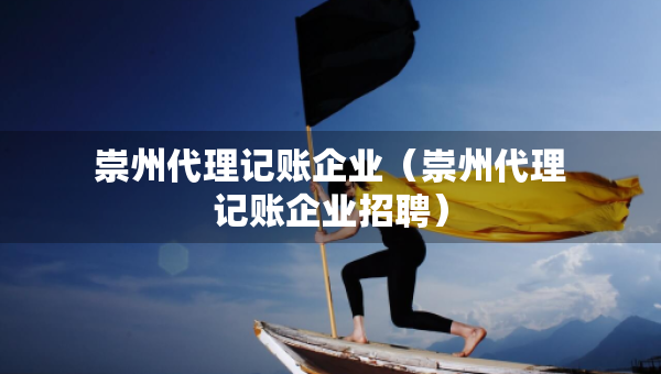 崇州代理记账企业（崇州代理记账企业招聘）