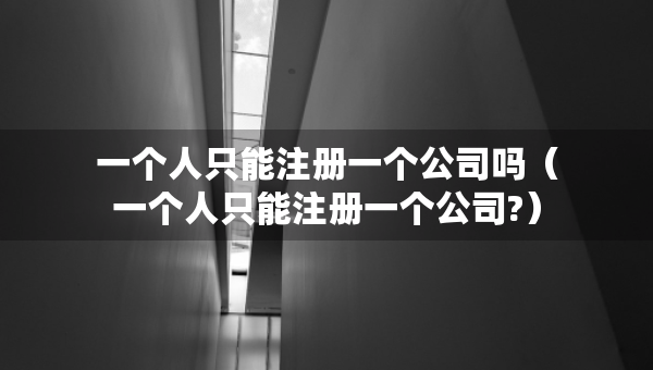 一个人只能注册一个公司吗（一个人只能注册一个公司?）