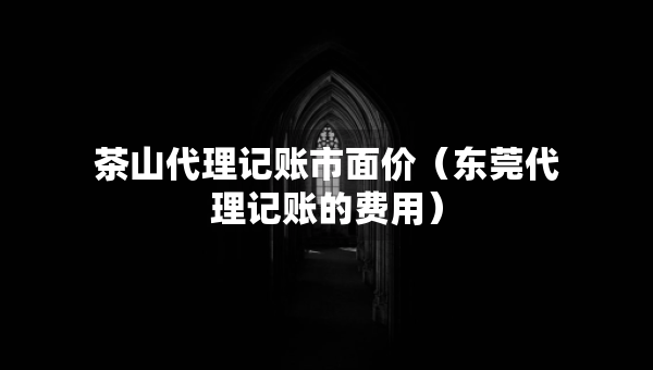 茶山代理记账市面价（东莞代理记账的费用）