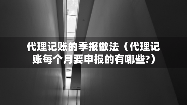 代理记账的季报做法（代理记账每个月要申报的有哪些?）