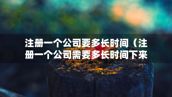 注册一个公司要多长时间（注册一个公司需要多长时间下来）