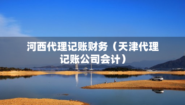 河西代理记账财务（天津代理记账公司会计）