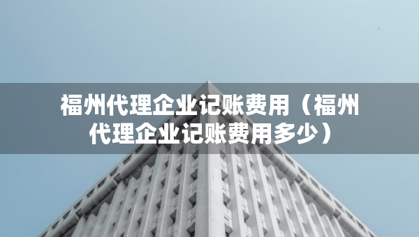 福州代理企业记账费用（福州代理企业记账费用多少）