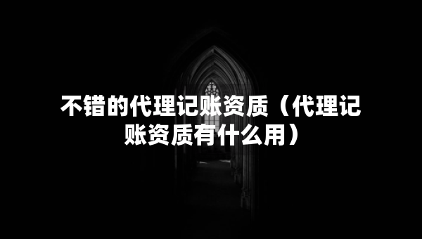 不错的代理记账资质（代理记账资质有什么用）