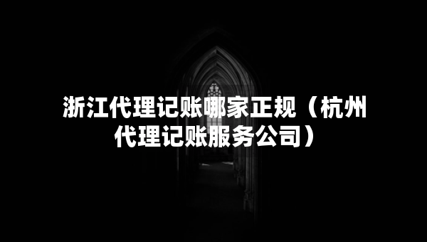 浙江代理记账哪家正规（杭州代理记账服务公司）