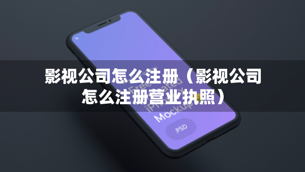 影视公司怎么注册（影视公司怎么注册营业执照）