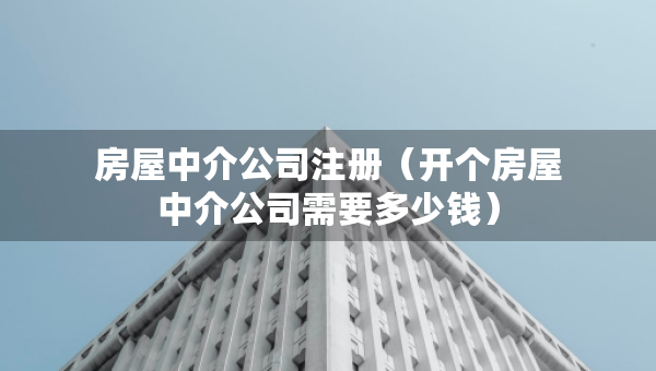 房屋中介公司注册（开个房屋中介公司需要多少钱）