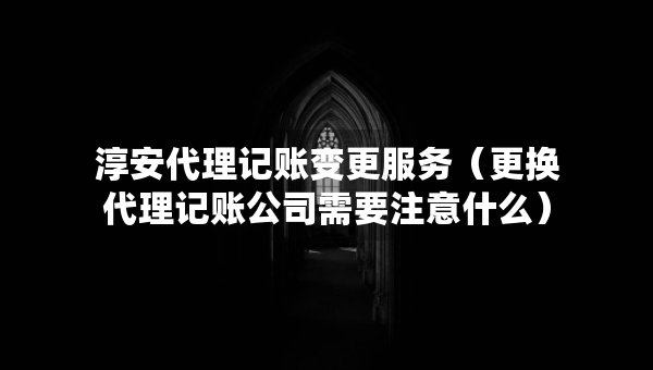 淳安代理记账变更服务（更换代理记账公司需要注意什么）