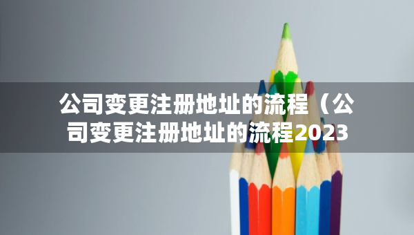 公司变更注册地址的流程（公司变更注册地址的流程2023年）