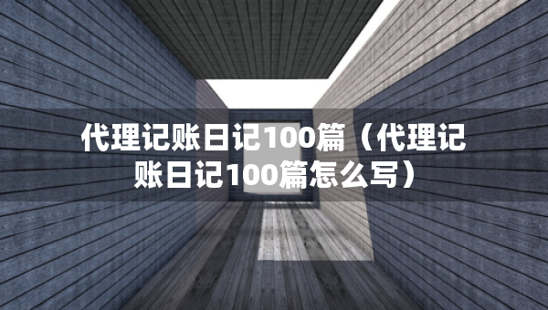 代理记账日记100篇（代理记账日记100篇怎么写）