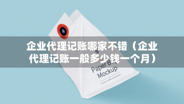 企业代理记账哪家不错（企业代理记账一般多少钱一个月）