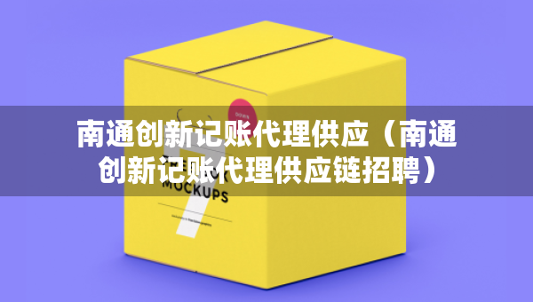 南通创新记账代理供应（南通创新记账代理供应链招聘）