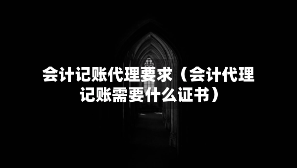 会计记账代理要求（会计代理记账需要什么证书）