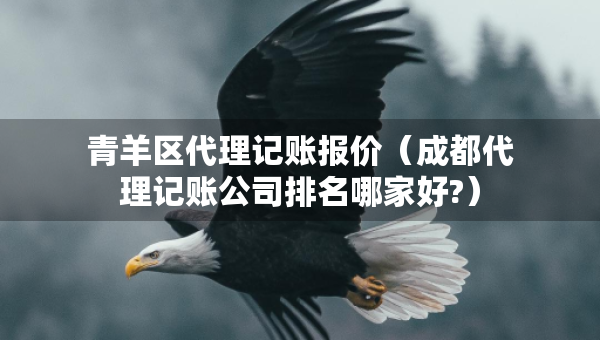 青羊区代理记账报价（成都代理记账公司排名哪家好?）