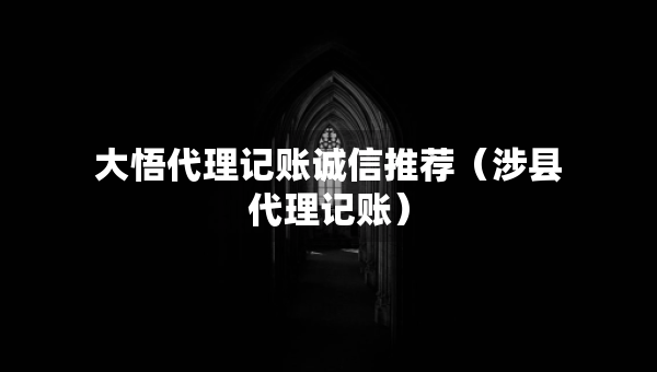 大悟代理记账诚信推荐（涉县代理记账）