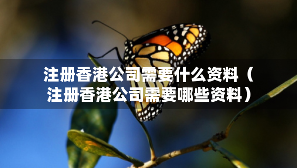 注册香港公司需要什么资料（注册香港公司需要哪些资料）