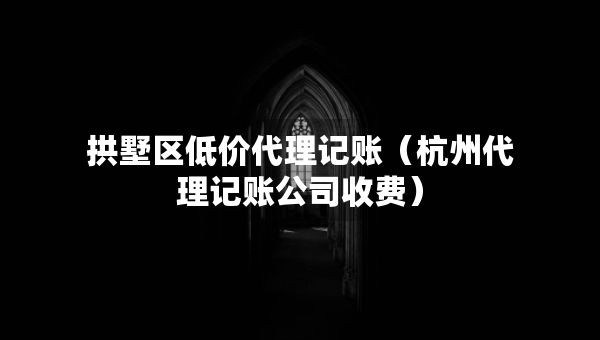 拱墅区低价代理记账（杭州代理记账公司收费）