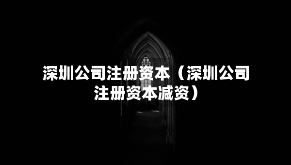 深圳公司注册资本（深圳公司注册资本减资）