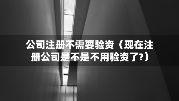 公司注册不需要验资（现在注册公司是不是不用验资了?）