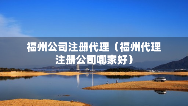 福州公司注册代理（福州代理注册公司哪家好）