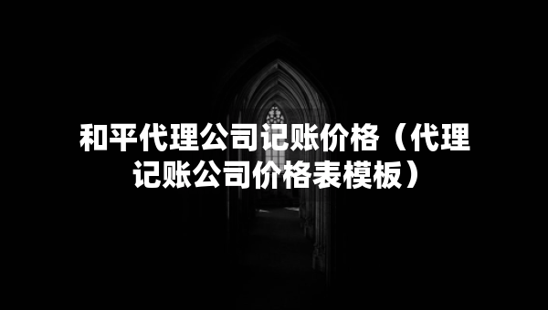 和平代理公司记账价格（代理记账公司价格表模板）