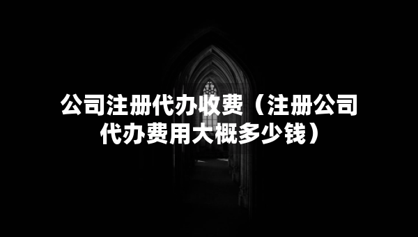 公司注册代办收费（注册公司代办费用大概多少钱）