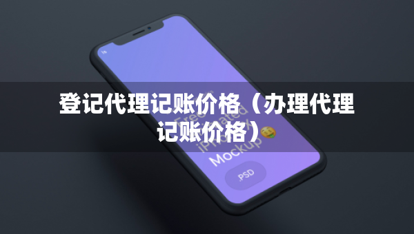 登记代理记账价格（办理代理记账价格）