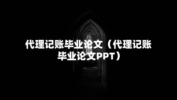 代理记账毕业论文（代理记账毕业论文PPT）