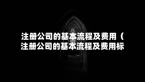 注册公司的基本流程及费用（注册公司的基本流程及费用标准）