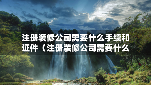 注册装修公司需要什么手续和证件（注册装修公司需要什么手续和证件呢）