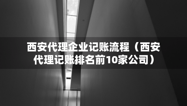 西安代理企业记账流程（西安代理记账排名前10家公司）