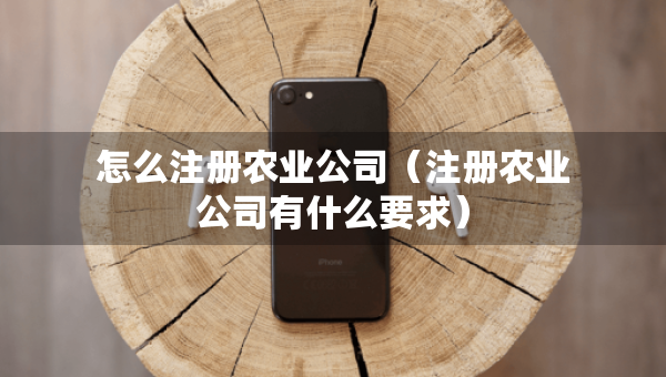 怎么注册农业公司（注册农业公司有什么要求）