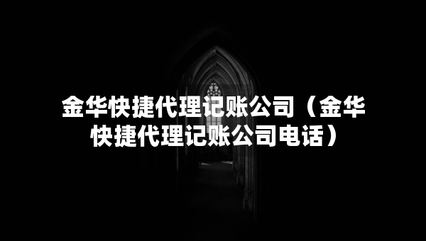 金华快捷代理记账公司（金华快捷代理记账公司电话）