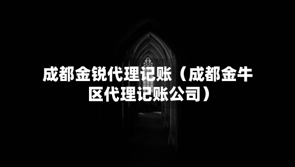 成都金锐代理记账（成都金牛区代理记账公司）