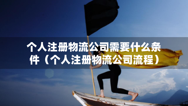 个人注册物流公司需要什么条件（个人注册物流公司流程）