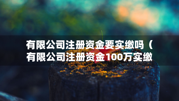 有限公司注册资金要实缴吗（有限公司注册资金100万实缴多少）