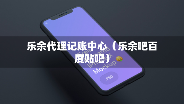 乐余代理记账中心（乐余吧百度贴吧）