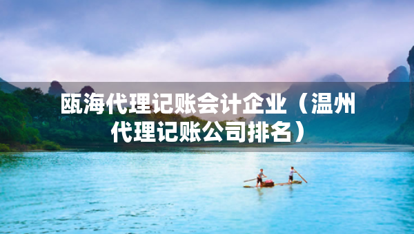 瓯海代理记账会计企业（温州代理记账公司排名）