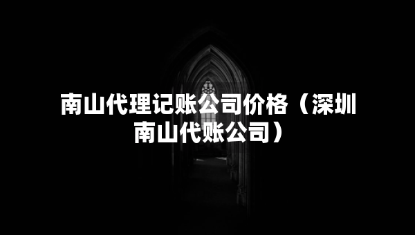 南山代理记账公司价格（深圳南山代账公司）